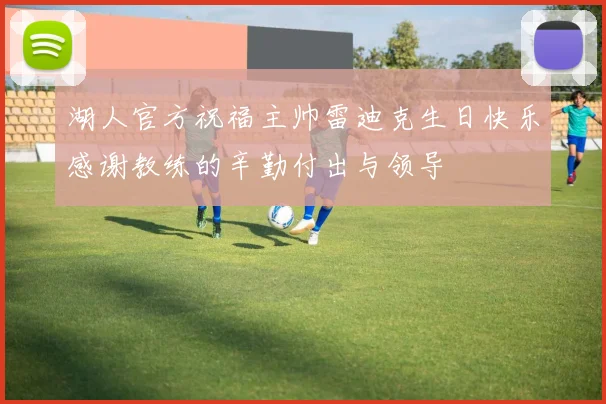 湖人官方祝福主帅雷迪克生日快乐感谢教练的辛勤付出与领导