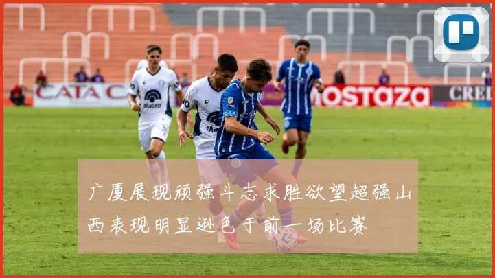 广厦展现顽强斗志求胜欲望超强山西表现明显逊色于前一场比赛