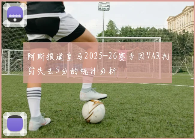 阿斯报道皇马2025-26赛季因VAR判罚失去5分的统计分析