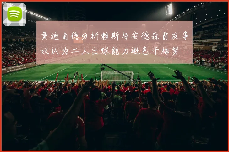 费迪南德分析赖斯与安德森首发争议认为二人出球能力逊色于梅努