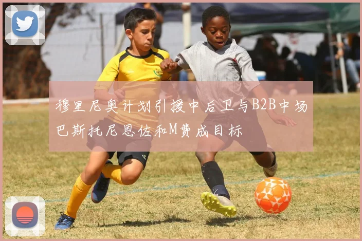 穆里尼奥计划引援中后卫与B2B中场巴斯托尼恩佐和M费成目标