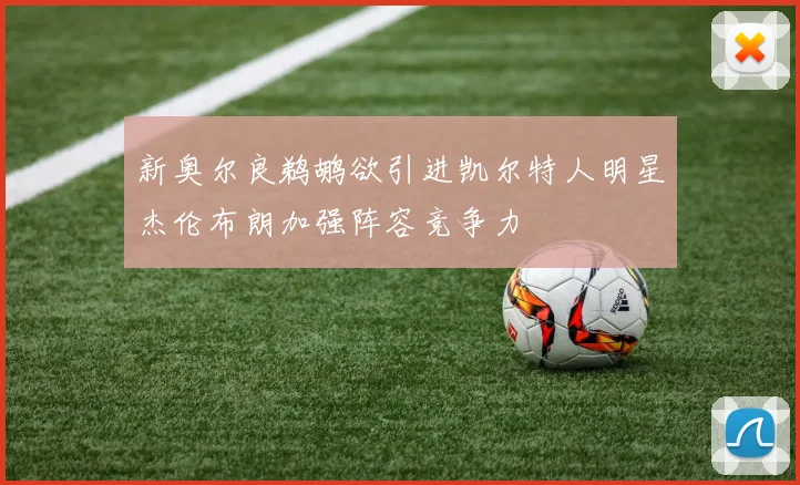 新奥尔良鹈鹕欲引进凯尔特人明星杰伦布朗加强阵容竞争力