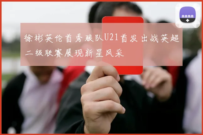徐彬英伦首秀狼队U21首发出战英超二级联赛展现新星风采
