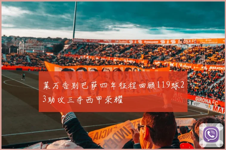 莱万告别巴萨四年征程回顾119球23助攻三夺西甲荣耀