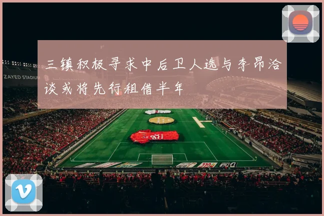 三镇积极寻求中后卫人选与李昂洽谈或将先行租借半年