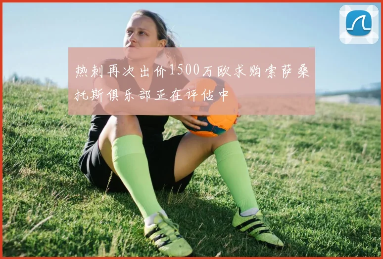 热刺再次出价1500万欧求购索萨桑托斯俱乐部正在评估中
