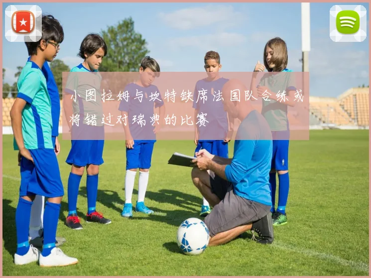 小图拉姆与坎特缺席法国队合练或将错过对瑞典的比赛