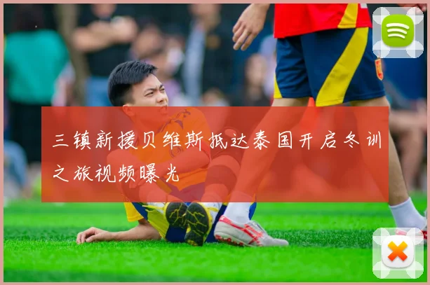 三镇新援贝维斯抵达泰国开启冬训之旅视频曝光
