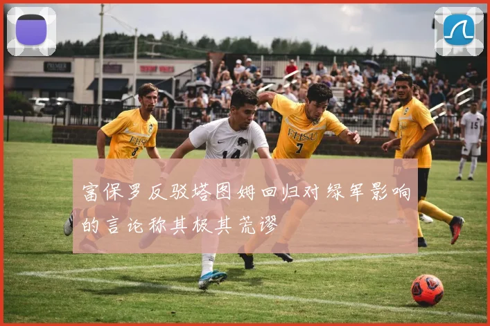 富保罗反驳塔图姆回归对绿军影响的言论称其极其荒谬
