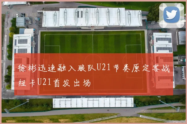 徐彬迅速融入狼队U21节奏原定客战纽卡U21首发出场