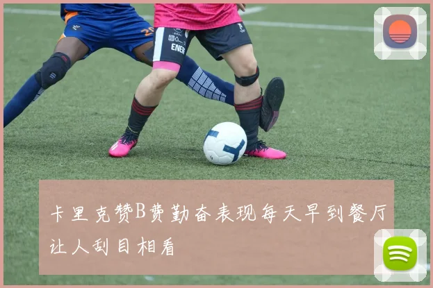 卡里克赞B费勤奋表现每天早到餐厅让人刮目相看