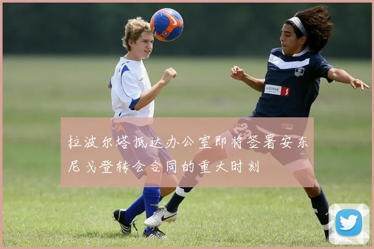 拉波尔塔抵达办公室即将签署安东尼戈登转会合同的重大时刻