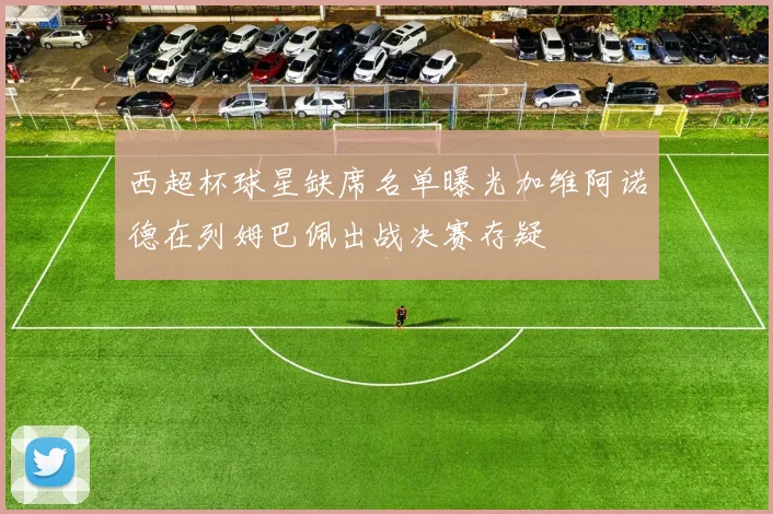 西超杯球星缺席名单曝光加维阿诺德在列姆巴佩出战决赛存疑