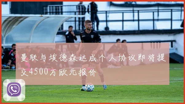 曼联与埃德森达成个人协议即将提交4500万欧元报价