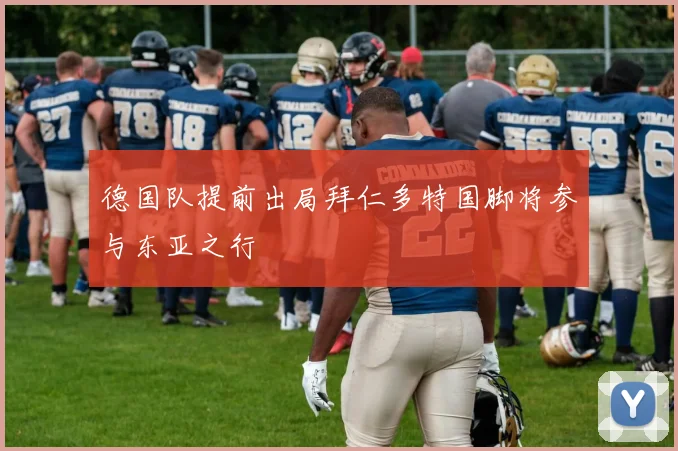 德国队提前出局拜仁多特国脚将参与东亚之行