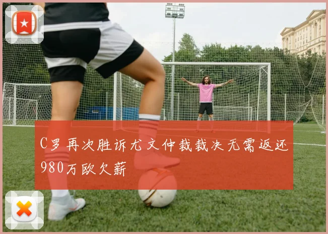C罗再次胜诉尤文仲裁裁决无需返还980万欧欠薪