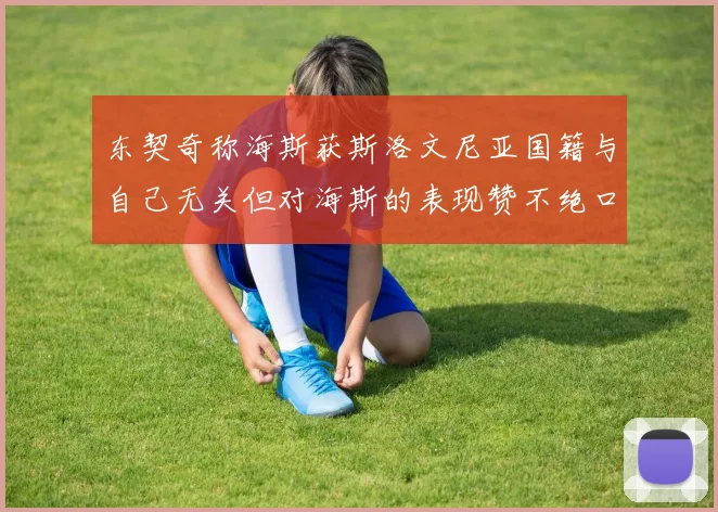 东契奇称海斯获斯洛文尼亚国籍与自己无关但对海斯的表现赞不绝口