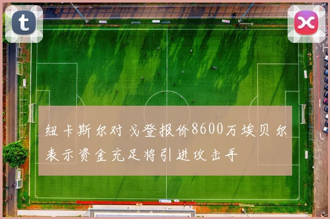 纽卡斯尔对戈登报价8600万埃贝尔表示资金充足将引进攻击手