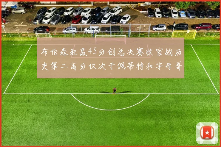 布伦森狂轰45分创总决赛收官战历史第二高分仅次于佩蒂特和字母哥