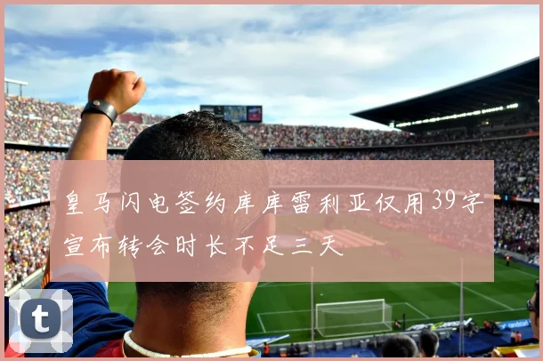 皇马闪电签约库库雷利亚仅用39字宣布转会时长不足三天