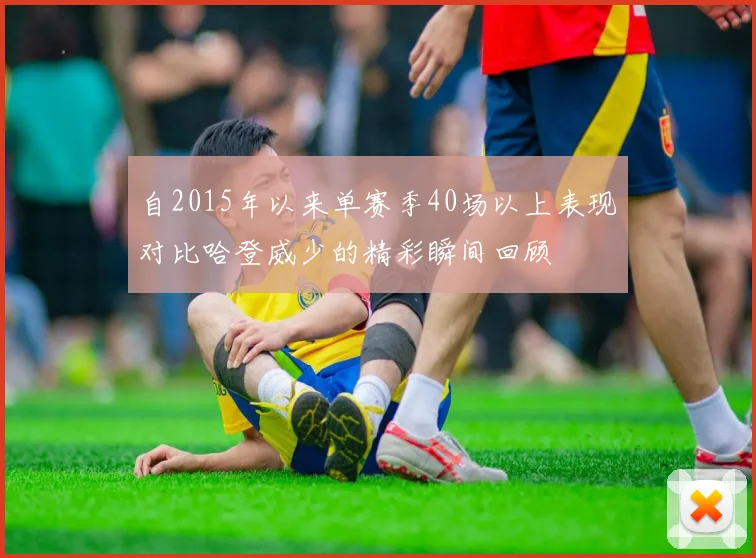 自2015年以来单赛季40场以上表现对比哈登威少的精彩瞬间回顾