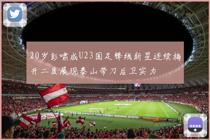 20岁彭啸成U23国足锋线新星连续梅开二度展现泰山带刀后卫实力