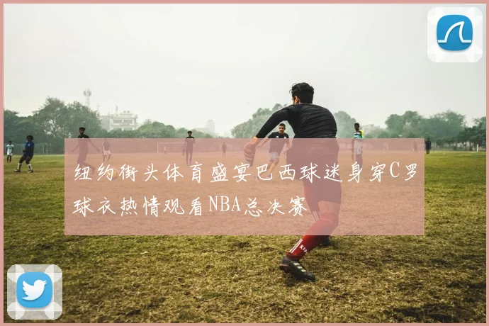 纽约街头体育盛宴巴西球迷身穿C罗球衣热情观看NBA总决赛