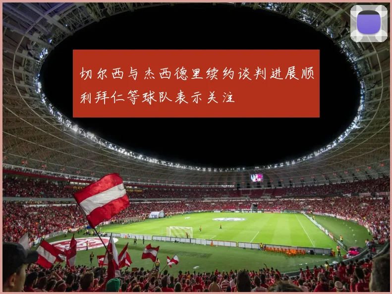 切尔西与杰西德里续约谈判进展顺利拜仁等球队表示关注