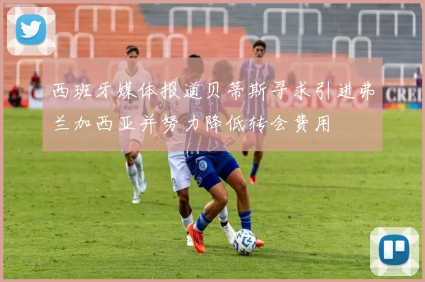 西班牙媒体报道贝蒂斯寻求引进弗兰加西亚并努力降低转会费用