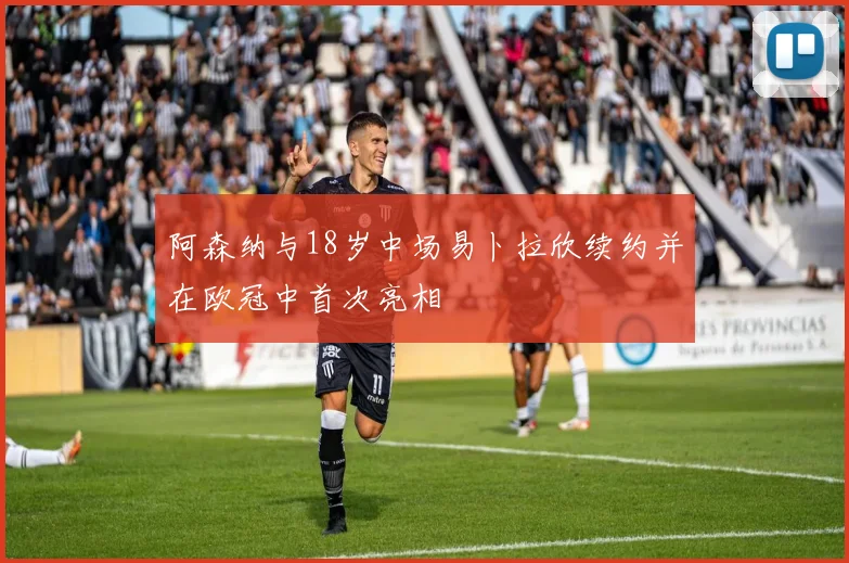 阿森纳与18岁中场易卜拉欣续约并在欧冠中首次亮相