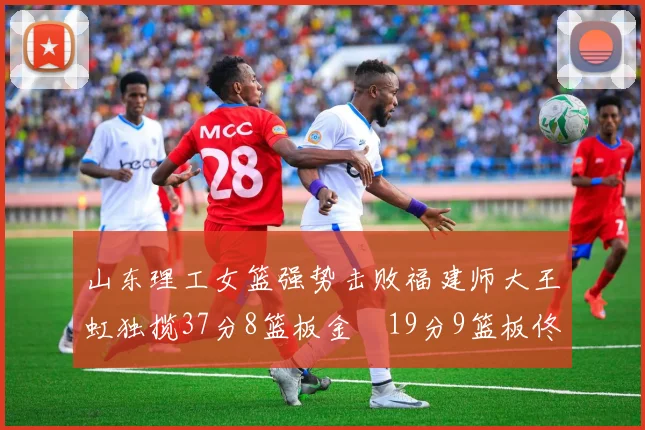 山东理工女篮强势击败福建师大王虹独揽37分8篮板金喆19分9篮板佟欣芷21分6篮板