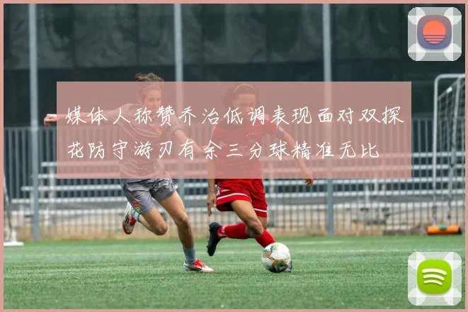 媒体人称赞乔治低调表现面对双探花防守游刃有余三分球精准无比